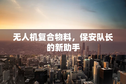 无人机复合物料，保安队长的新助手