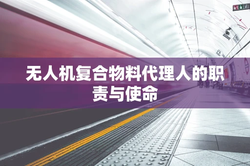 无人机复合物料代理人的职责与使命