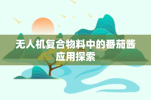 无人机复合物料中的番茄酱应用探索