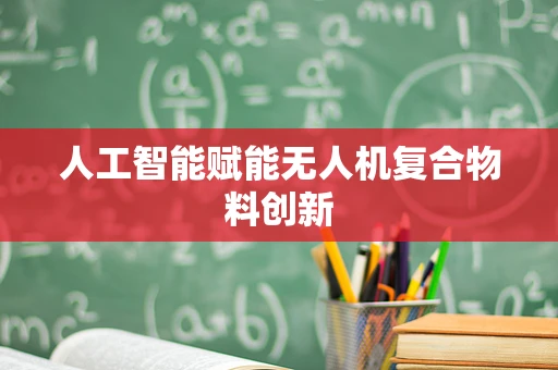 人工智能赋能无人机复合物料创新