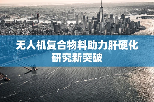 无人机复合物料助力肝硬化研究新突破