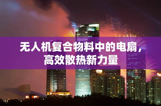 无人机复合物料中的电扇，高效散热新力量