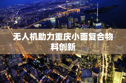 无人机助力重庆小面复合物料创新