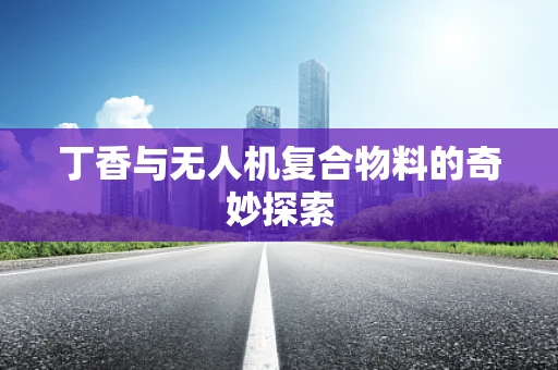 丁香与无人机复合物料的奇妙探索