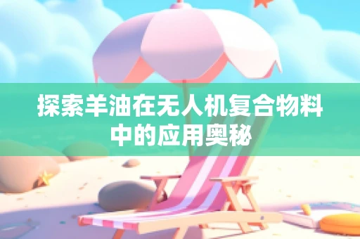 探索羊油在无人机复合物料中的应用奥秘