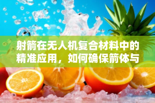 射箭在无人机复合材料中的精准应用，如何确保箭体与无人机机身的完美结合？