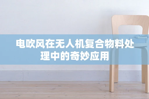 电吹风在无人机复合物料处理中的奇妙应用