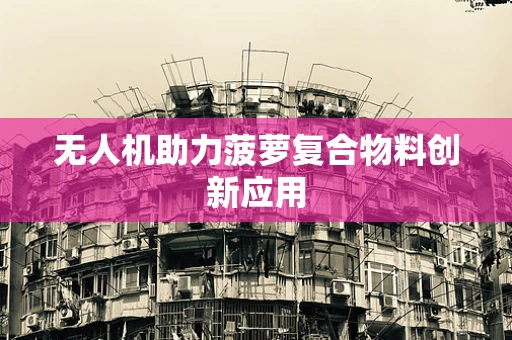 无人机助力菠萝复合物料创新应用