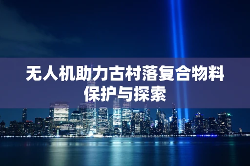 无人机助力古村落复合物料保护与探索
