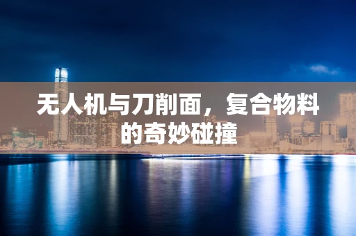 无人机与刀削面，复合物料的奇妙碰撞