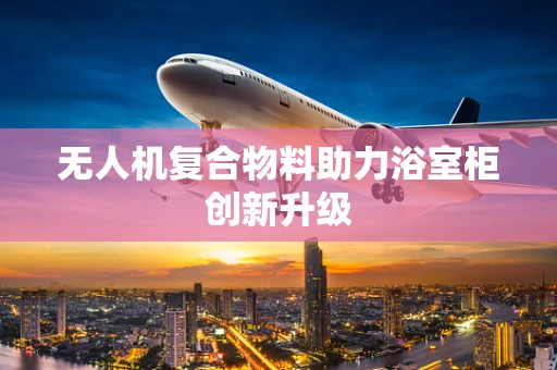 无人机复合物料助力浴室柜创新升级