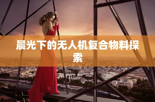 晨光下的无人机复合物料探索
