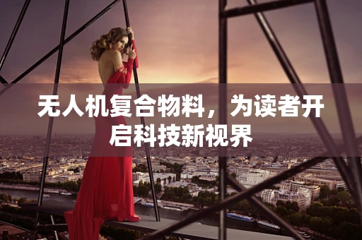 无人机复合物料，为读者开启科技新视界
