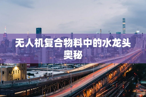 无人机复合物料中的水龙头奥秘