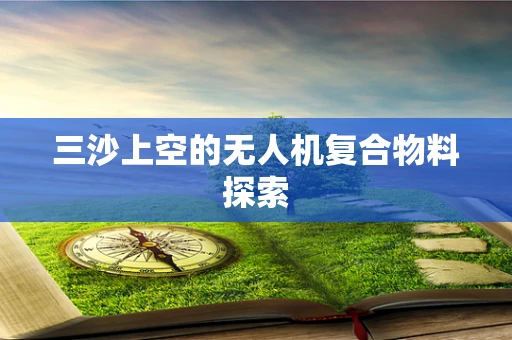 三沙上空的无人机复合物料探索