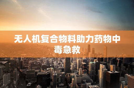 无人机复合物料助力药物中毒急救