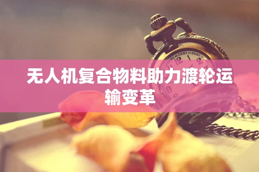 无人机复合物料助力渡轮运输变革