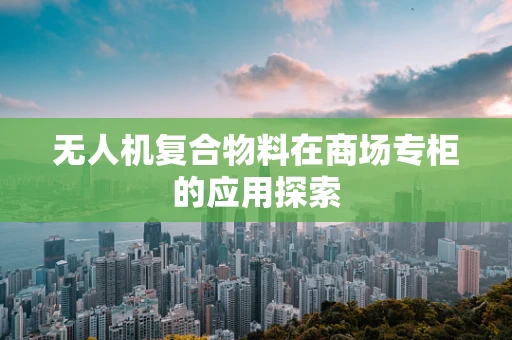 无人机复合物料在商场专柜的应用探索