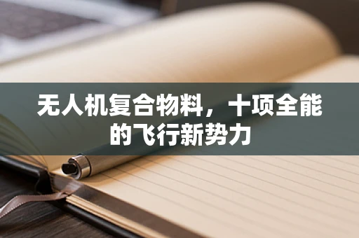无人机复合物料，十项全能的飞行新势力