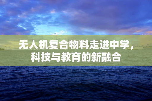 无人机复合物料走进中学，科技与教育的新融合