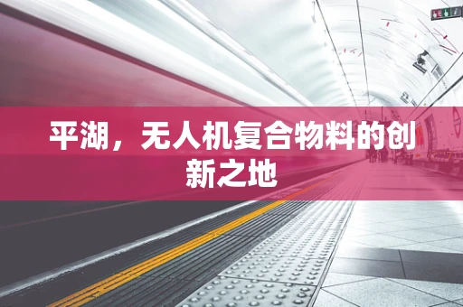 平湖，无人机复合物料的创新之地