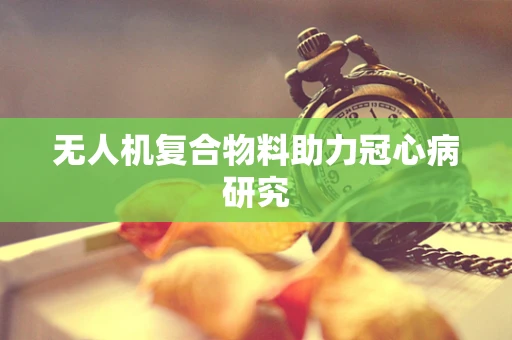 无人机复合物料助力冠心病研究