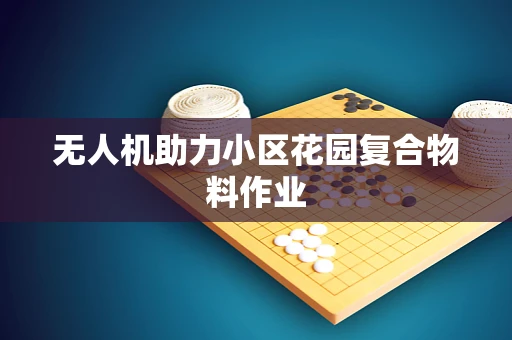 无人机助力小区花园复合物料作业