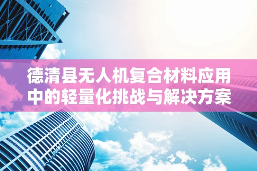 德清县无人机复合材料应用中的轻量化挑战与解决方案