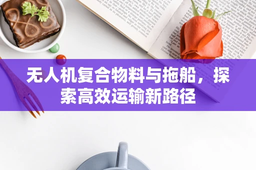 无人机复合物料与拖船，探索高效运输新路径