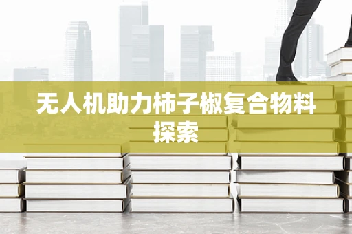 无人机助力柿子椒复合物料探索