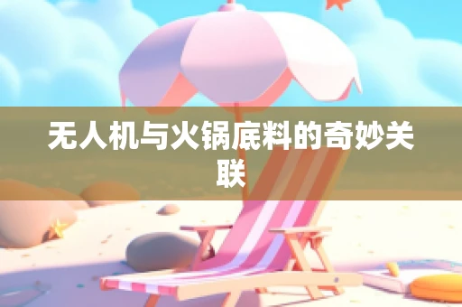 无人机与火锅底料的奇妙关联