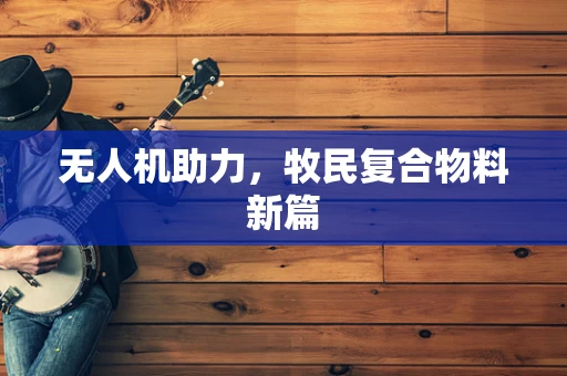 无人机助力，牧民复合物料新篇