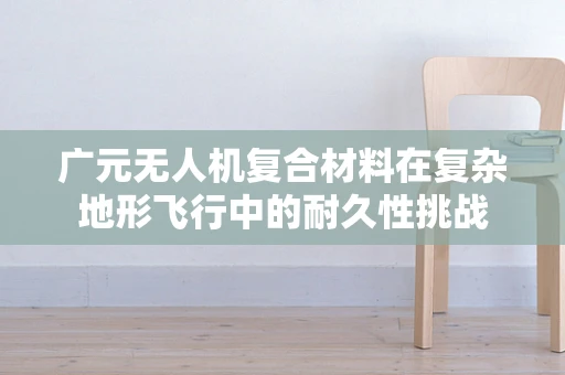 广元无人机复合材料在复杂地形飞行中的耐久性挑战