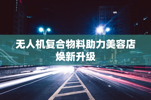 无人机复合物料助力美容店焕新升级