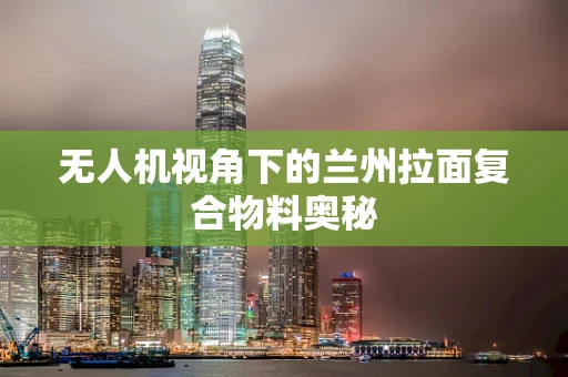 无人机视角下的兰州拉面复合物料奥秘