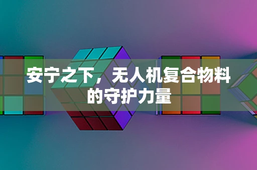 安宁之下，无人机复合物料的守护力量