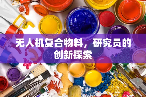 无人机复合物料，研究员的创新探索