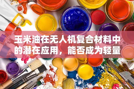 玉米油在无人机复合材料中的潜在应用，能否成为轻量化与自润滑的双重解？