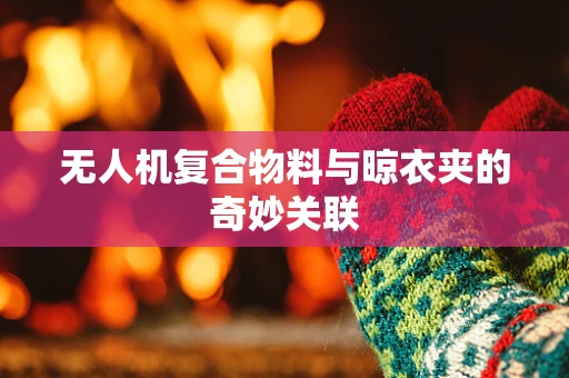 无人机复合物料与晾衣夹的奇妙关联