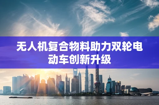 无人机复合物料助力双轮电动车创新升级
