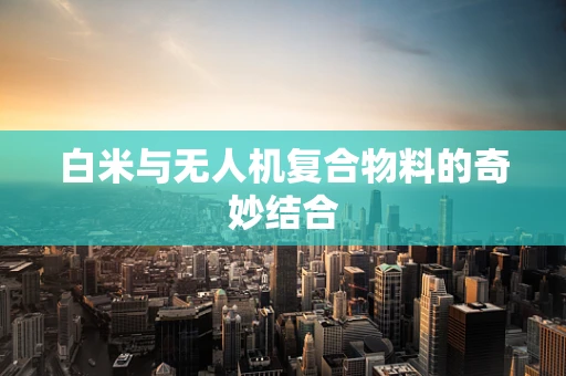 白米与无人机复合物料的奇妙结合