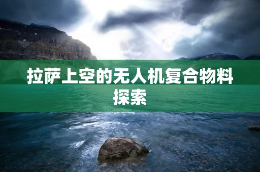 拉萨上空的无人机复合物料探索