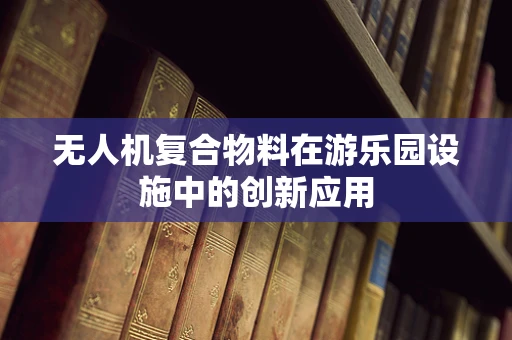 无人机复合物料在游乐园设施中的创新应用