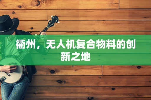 衢州，无人机复合物料的创新之地