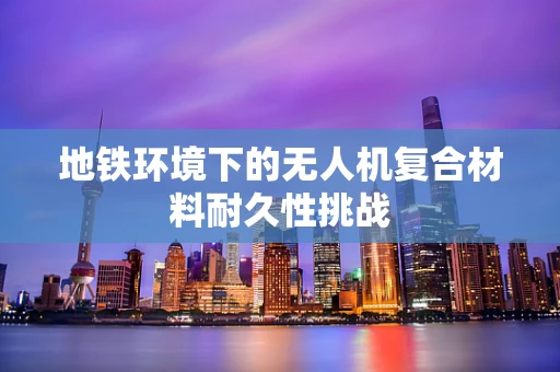 地铁环境下的无人机复合材料耐久性挑战