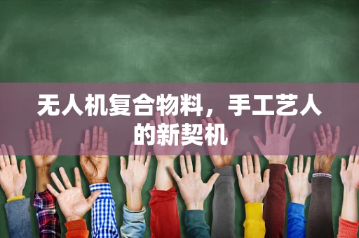 无人机复合物料，手工艺人的新契机
