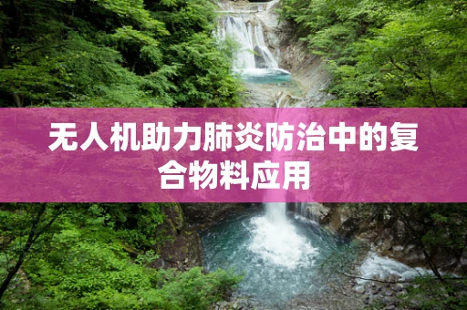 无人机助力肺炎防治中的复合物料应用