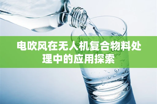 电吹风在无人机复合物料处理中的应用探索