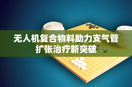 无人机复合物料助力支气管扩张治疗新突破