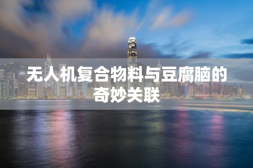 无人机复合物料与豆腐脑的奇妙关联